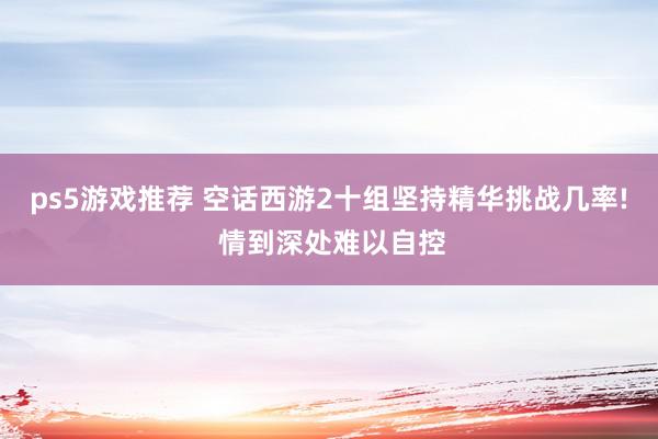 ps5游戏推荐 空话西游2十组坚持精华挑战几率! 情到深处难以自控