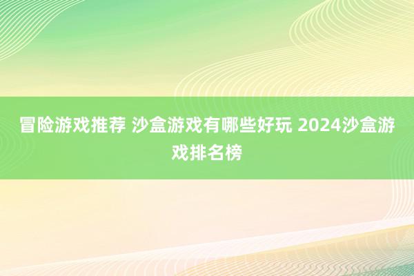 冒险游戏推荐 沙盒游戏有哪些好玩 2024沙盒游戏排名榜