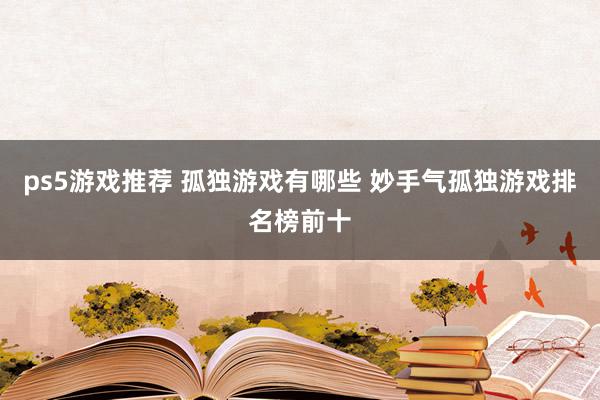 ps5游戏推荐 孤独游戏有哪些 妙手气孤独游戏排名榜前十