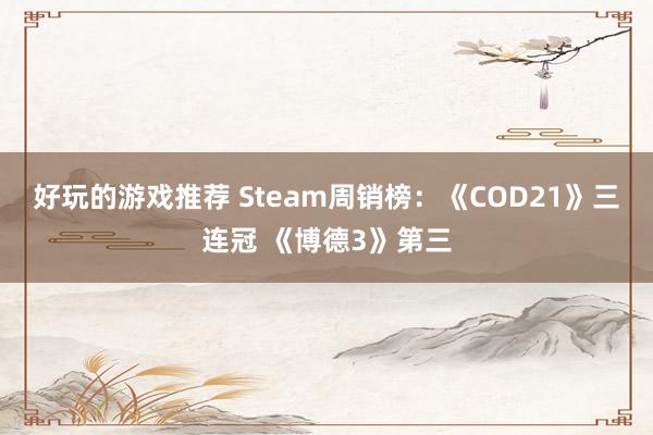 好玩的游戏推荐 Steam周销榜：《COD21》三连冠 《博德3》第三