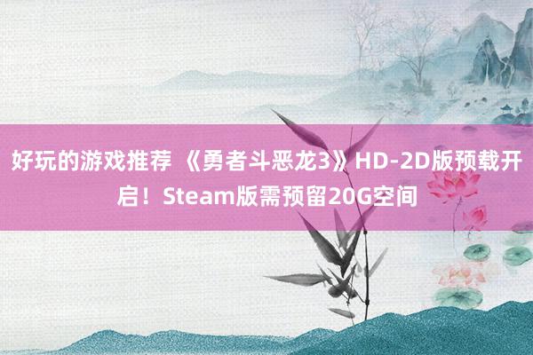 好玩的游戏推荐 《勇者斗恶龙3》HD-2D版预载开启！Steam版需预留20G空间