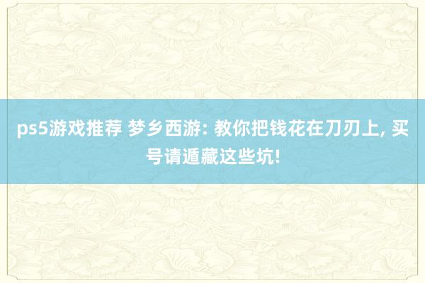 ps5游戏推荐 梦乡西游: 教你把钱花在刀刃上, 买号请遁藏这些坑!