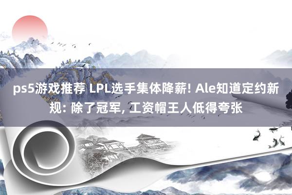 ps5游戏推荐 LPL选手集体降薪! Ale知道定约新规: 除了冠军, 工资帽王人低得夸张