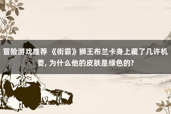 冒险游戏推荐 《街霸》狮王布兰卡身上藏了几许机要, 为什么他的皮肤是绿色的?