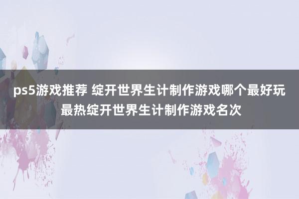 ps5游戏推荐 绽开世界生计制作游戏哪个最好玩 最热绽开世界生计制作游戏名次