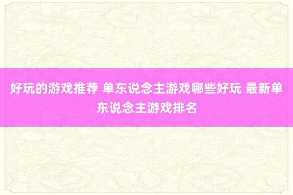 好玩的游戏推荐 单东说念主游戏哪些好玩 最新单东说念主游戏排名