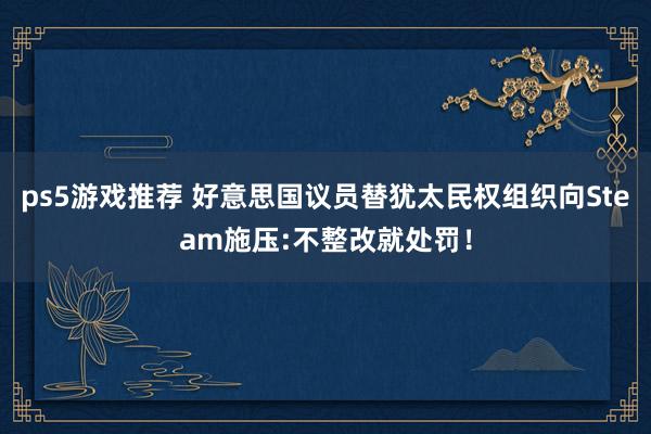 ps5游戏推荐 好意思国议员替犹太民权组织向Steam施压:不整改就处罚！