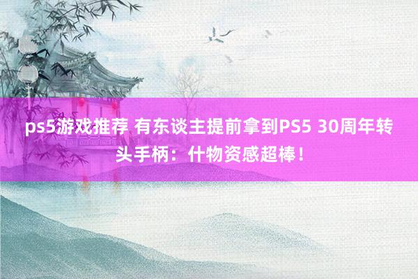 ps5游戏推荐 有东谈主提前拿到PS5 30周年转头手柄：什物资感超棒！