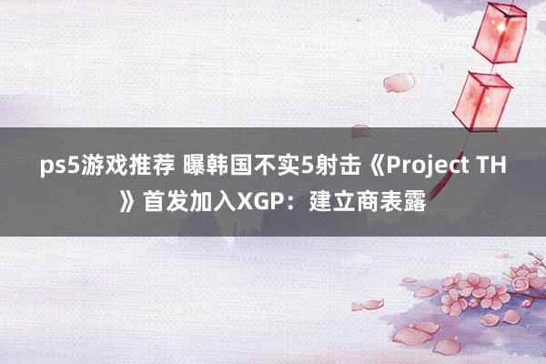 ps5游戏推荐 曝韩国不实5射击《Project TH》首发加入XGP：建立商表露