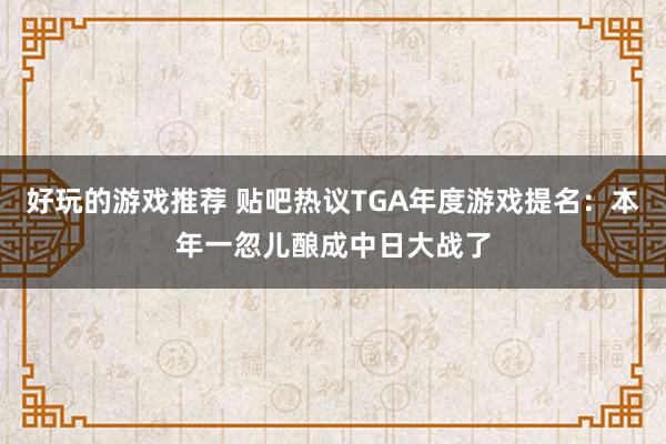 好玩的游戏推荐 贴吧热议TGA年度游戏提名：本年一忽儿酿成中日大战了