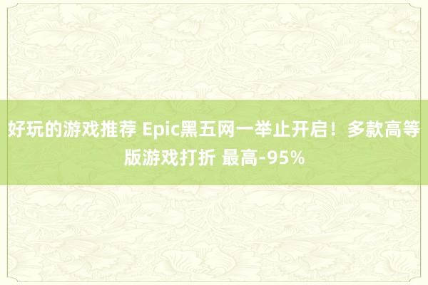 好玩的游戏推荐 Epic黑五网一举止开启！多款高等版游戏打折 最高-95%