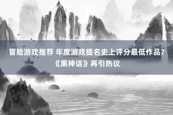 冒险游戏推荐 年度游戏提名史上评分最低作品？《黑神话》再引热议