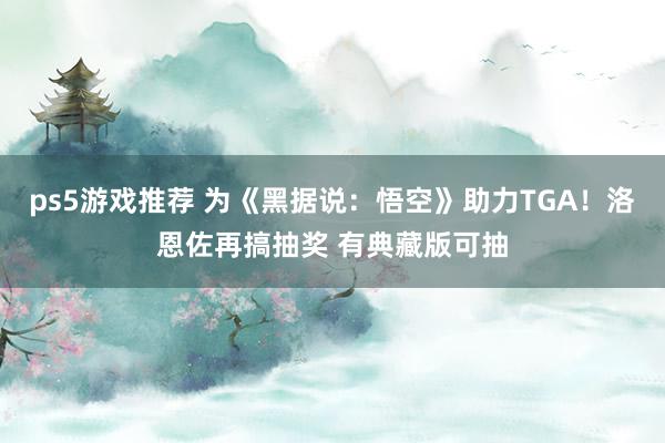 ps5游戏推荐 为《黑据说：悟空》助力TGA！洛恩佐再搞抽奖 有典藏版可抽