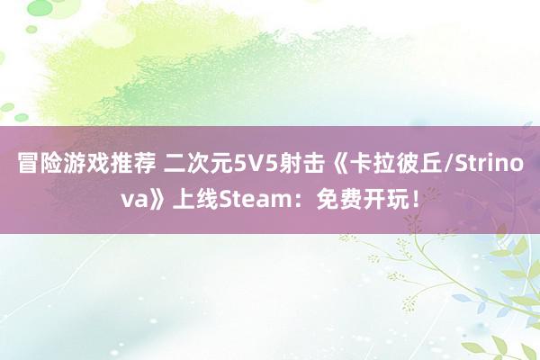 冒险游戏推荐 二次元5V5射击《卡拉彼丘/Strinova》上线Steam：免费开玩！