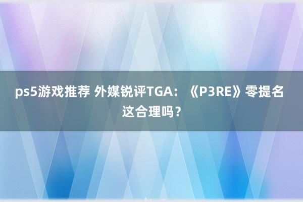 ps5游戏推荐 外媒锐评TGA：《P3RE》零提名 这合理吗？