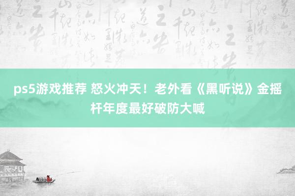 ps5游戏推荐 怒火冲天！老外看《黑听说》金摇杆年度最好破防大喊