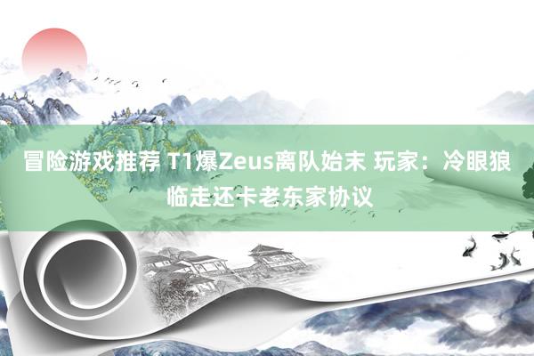 冒险游戏推荐 T1爆Zeus离队始末 玩家：冷眼狼 临走还卡老东家协议