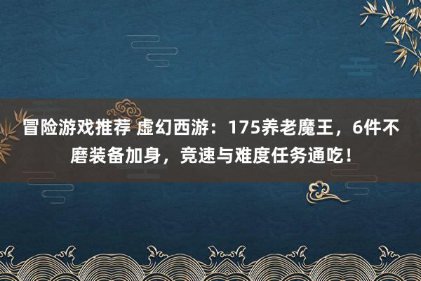 冒险游戏推荐 虚幻西游：175养老魔王，6件不磨装备加身，竞速与难度任务通吃！