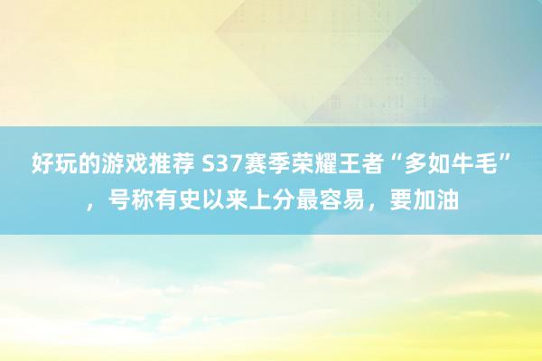 好玩的游戏推荐 S37赛季荣耀王者“多如牛毛”，号称有史以来上分最容易，要加油