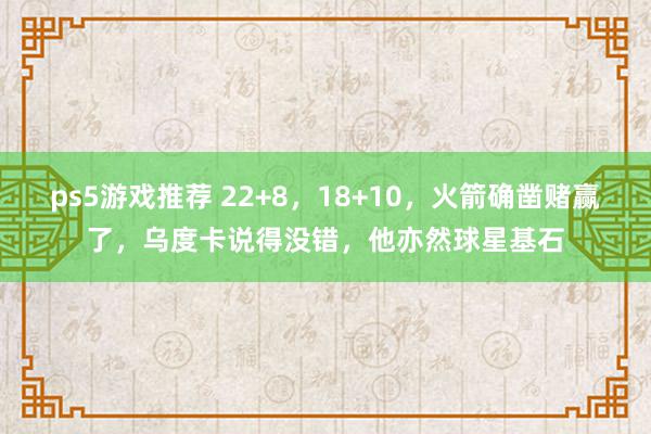 ps5游戏推荐 22+8，18+10，火箭确凿赌赢了，乌度卡说得没错，他亦然球星基石