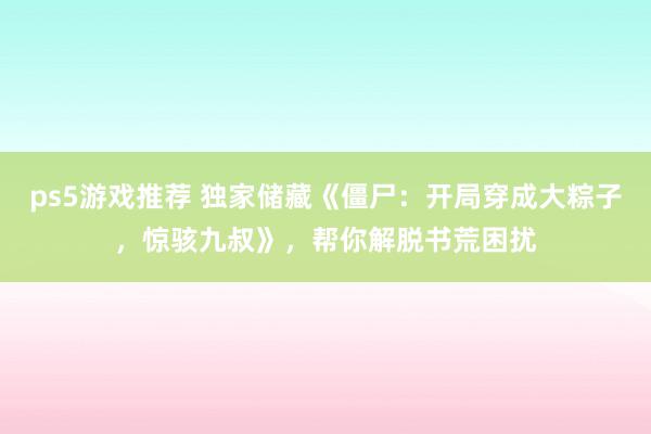 ps5游戏推荐 独家储藏《僵尸：开局穿成大粽子，惊骇九叔》，帮你解脱书荒困扰