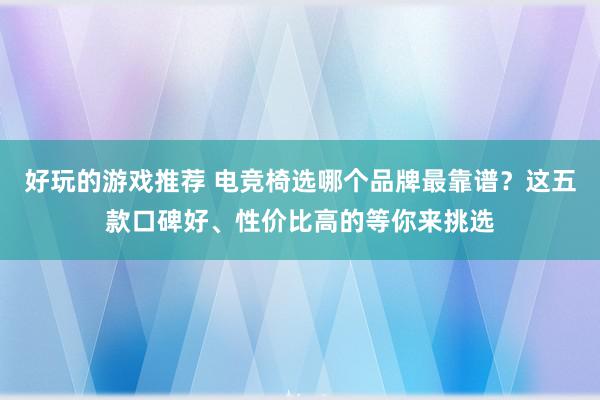 好玩的游戏推荐 电竞椅选哪个品牌最靠谱？这五款口碑好、性价比高的等你来挑选