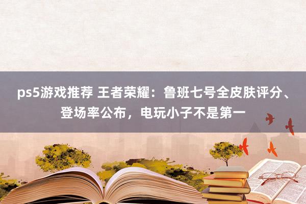 ps5游戏推荐 王者荣耀：鲁班七号全皮肤评分、登场率公布，电玩小子不是第一