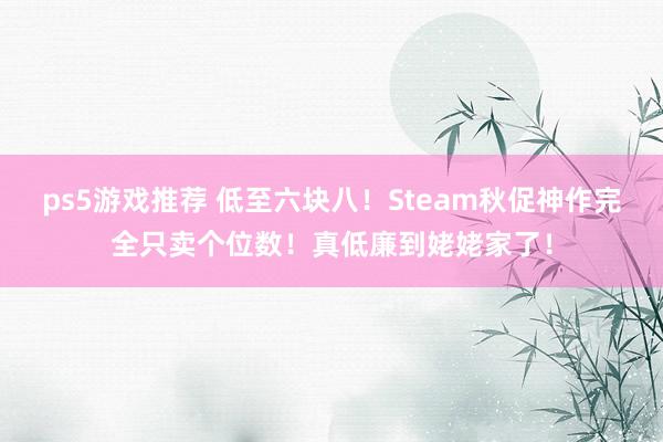 ps5游戏推荐 低至六块八！Steam秋促神作完全只卖个位数！真低廉到姥姥家了！