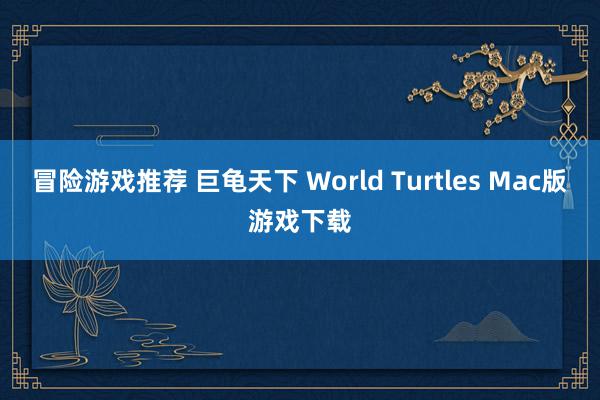 冒险游戏推荐 巨龟天下 World Turtles Mac版游戏下载