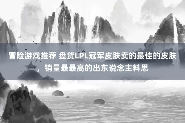 冒险游戏推荐 盘货LPL冠军皮肤卖的最佳的皮肤，销量最最高的出东说念主料思