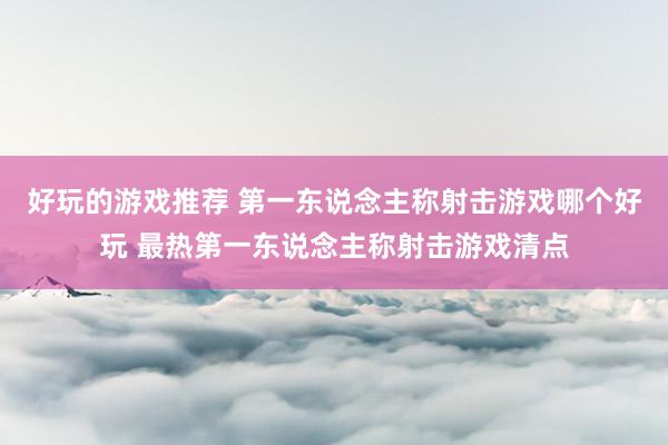 好玩的游戏推荐 第一东说念主称射击游戏哪个好玩 最热第一东说念主称射击游戏清点