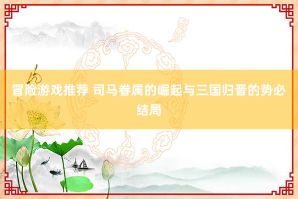 冒险游戏推荐 司马眷属的崛起与三国归晋的势必结局