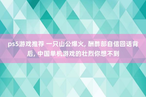 ps5游戏推荐 一只山公爆火, 酬酢部自信回话背后, 中国单机游戏的壮烈你想不到