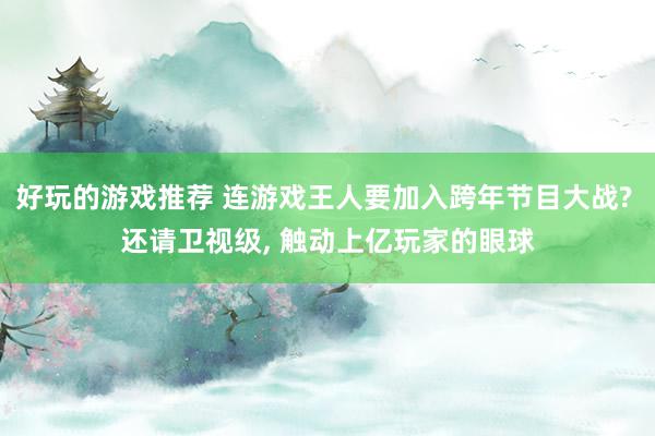 好玩的游戏推荐 连游戏王人要加入跨年节目大战? 还请卫视级, 触动上亿玩家的眼球