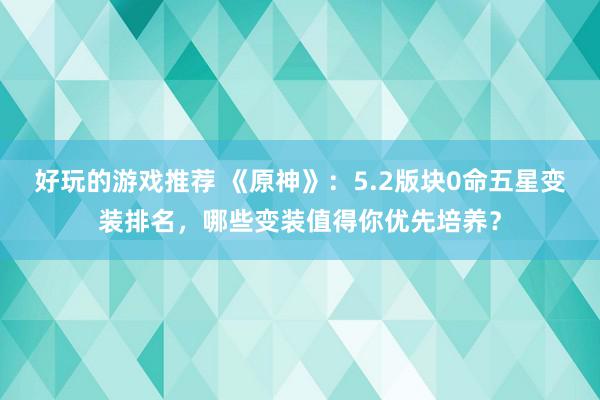 好玩的游戏推荐 《原神》：5.2版块0命五星变装排名，哪些变装值得你优先培养？