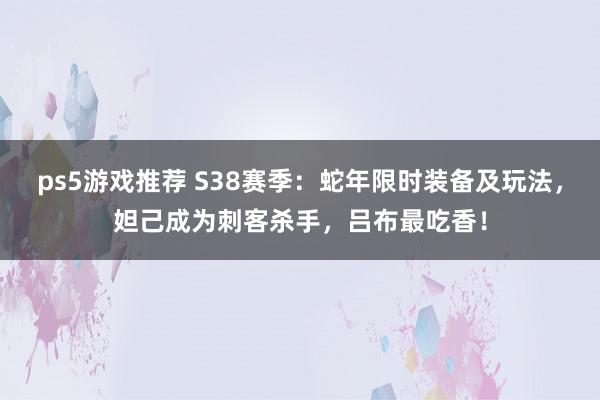 ps5游戏推荐 S38赛季：蛇年限时装备及玩法，妲己成为刺客杀手，吕布最吃香！