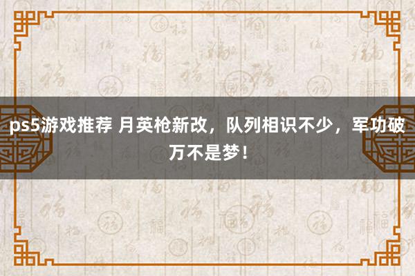 ps5游戏推荐 月英枪新改，队列相识不少，军功破万不是梦！