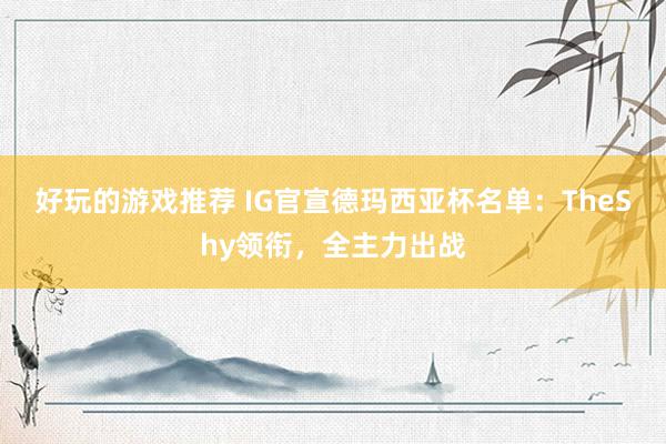 好玩的游戏推荐 IG官宣德玛西亚杯名单：TheShy领衔，全主力出战