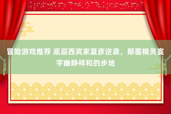 冒险游戏推荐 底层西宾家夏彦逆袭，颠覆精灵寰宇幽静祥和的步地