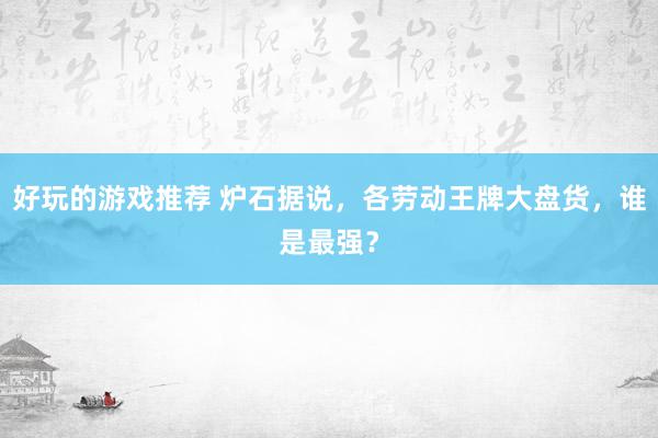 好玩的游戏推荐 炉石据说，各劳动王牌大盘货，谁是最强？