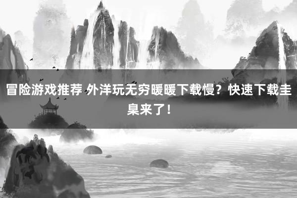 冒险游戏推荐 外洋玩无穷暖暖下载慢？快速下载圭臬来了！