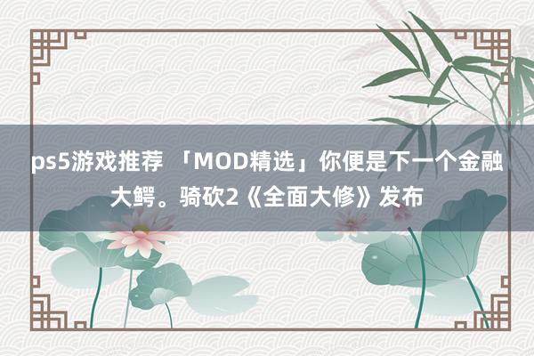 ps5游戏推荐 「MOD精选」你便是下一个金融大鳄。骑砍2《全面大修》发布