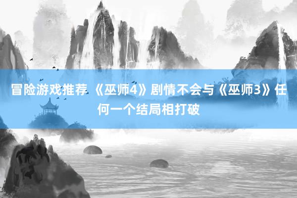 冒险游戏推荐 《巫师4》剧情不会与《巫师3》任何一个结局相打破