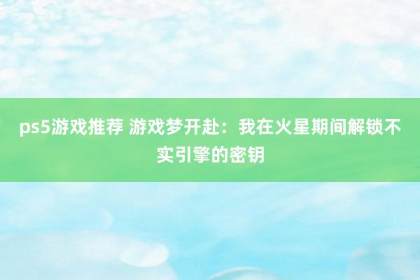 ps5游戏推荐 游戏梦开赴：我在火星期间解锁不实引擎的密钥