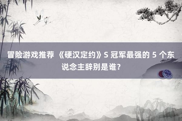 冒险游戏推荐 《硬汉定约》S 冠军最强的 5 个东说念主辞别是谁？