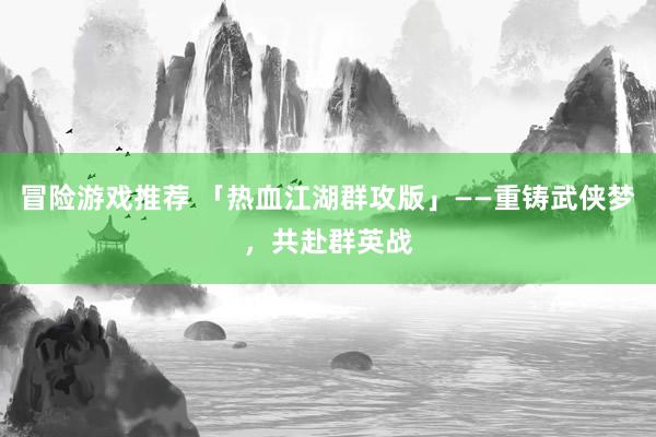 冒险游戏推荐 「热血江湖群攻版」——重铸武侠梦，共赴群英战