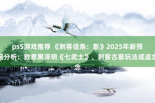 ps5游戏推荐 《刺客信条：影》2025年新预报分析：致意黑泽明《七武士》、刺客古墓玩法或追念