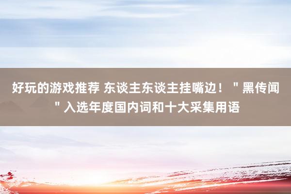 好玩的游戏推荐 东谈主东谈主挂嘴边！＂黑传闻＂入选年度国内词和十大采集用语