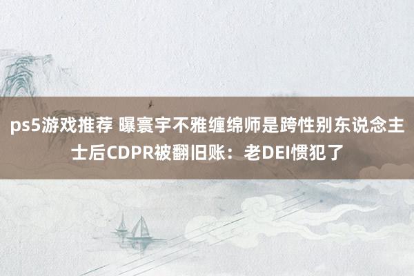 ps5游戏推荐 曝寰宇不雅缠绵师是跨性别东说念主士后CDPR被翻旧账：老DEI惯犯了