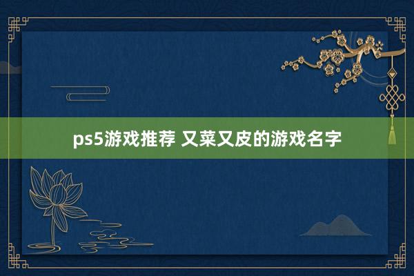 ps5游戏推荐 又菜又皮的游戏名字